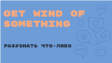 «Английский за минуту»: Get Wind of Something – разузнать что-либо